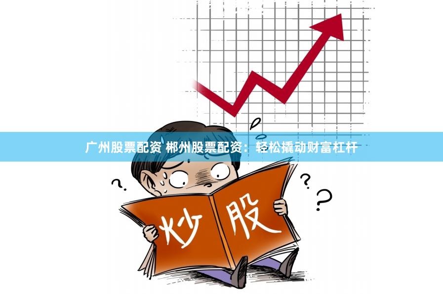 广州股票配资 郴州股票配资：轻松撬动财富杠杆