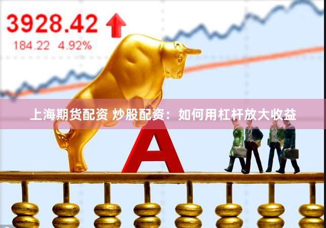上海期货配资 炒股配资：如何用杠杆放大收益