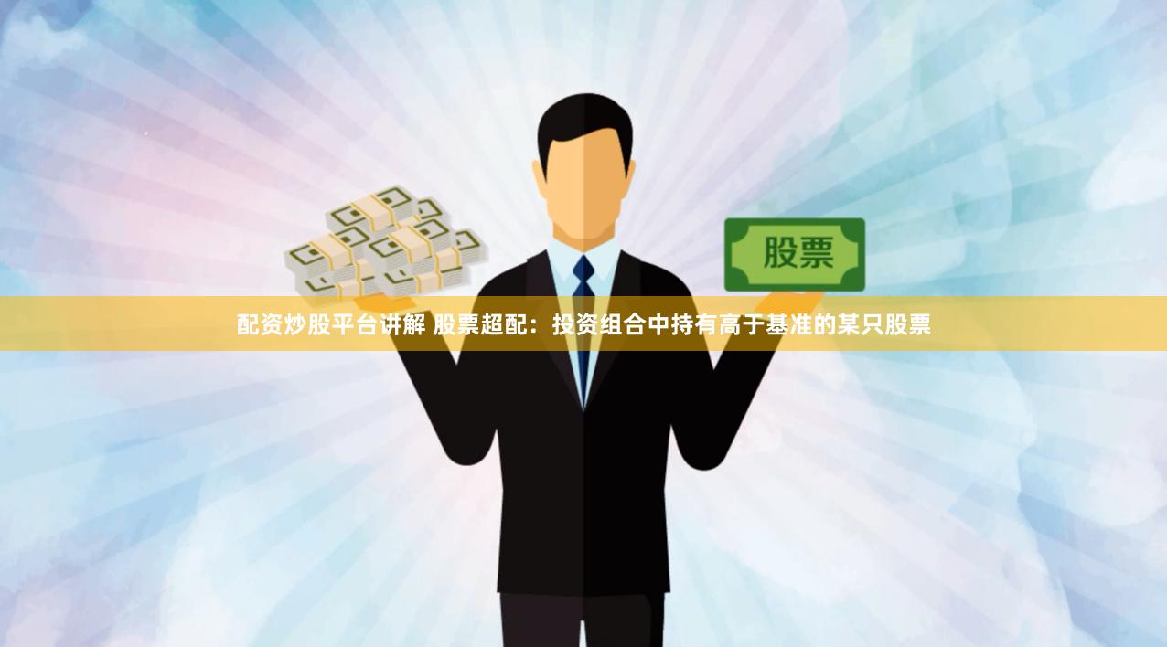 配资炒股平台讲解 股票超配：投资组合中持有高于基准的某只股票
