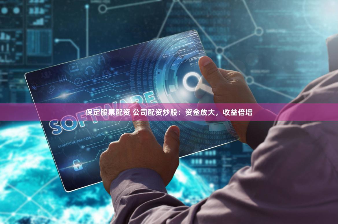 保定股票配资 公司配资炒股：资金放大，收益倍增