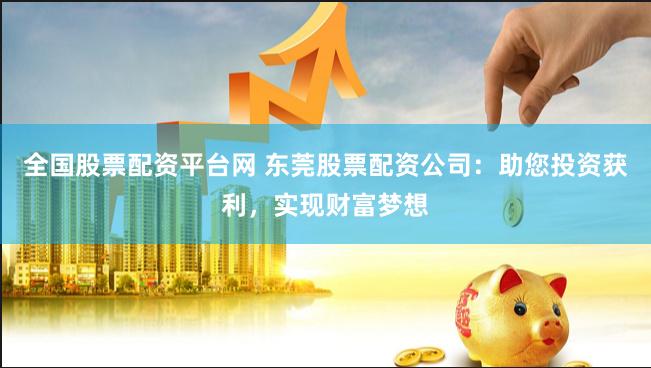 全国股票配资平台网 东莞股票配资公司：助您投资获利，实现财富梦想
